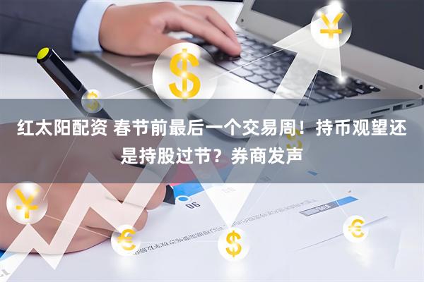 红太阳配资 春节前最后一个交易周！持币观望还是持股过节？券商发声