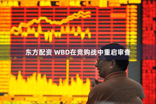 东方配资 WBD在竞购战中重启审查