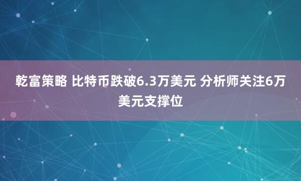 乾富策略 比特币跌破6.3万美元 分析师关注6万美元支撑位