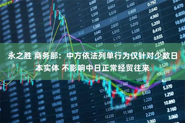 永之胜 商务部：中方依法列单行为仅针对少数日本实体 不影响中日正常经贸往来