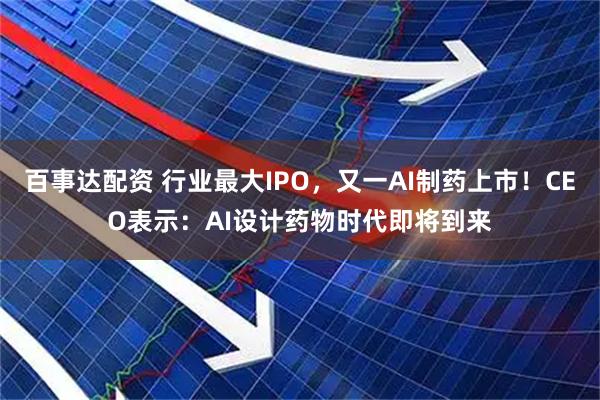 百事达配资 行业最大IPO，又一AI制药上市！CEO表示：AI设计药物时代即将到来