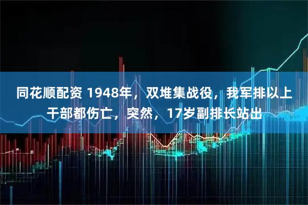 同花顺配资 1948年，双堆集战役，我军排以上干部都伤亡，突然，17岁副排长站出