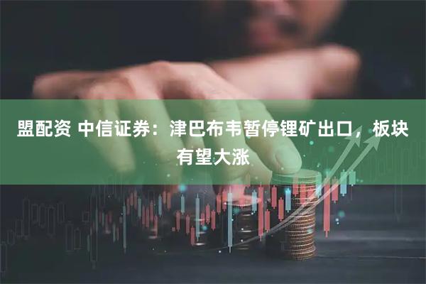 盟配资 中信证券：津巴布韦暂停锂矿出口，板块有望大涨