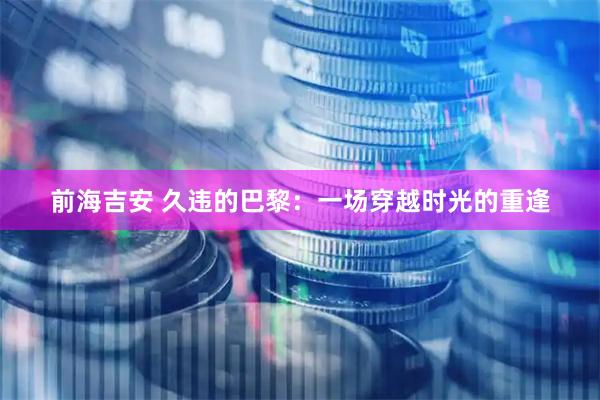 前海吉安 久违的巴黎：一场穿越时光的重逢