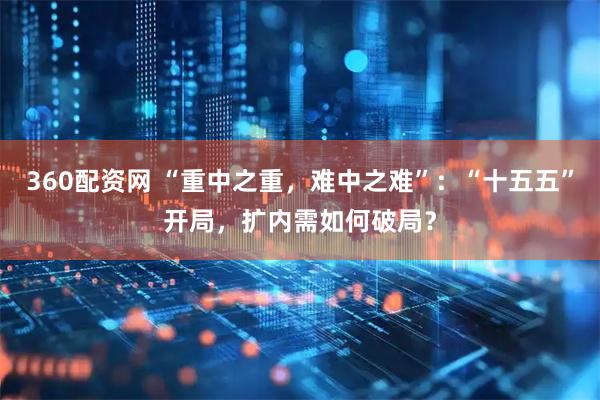 360配资网 “重中之重，难中之难”：“十五五”开局，扩内需如何破局？
