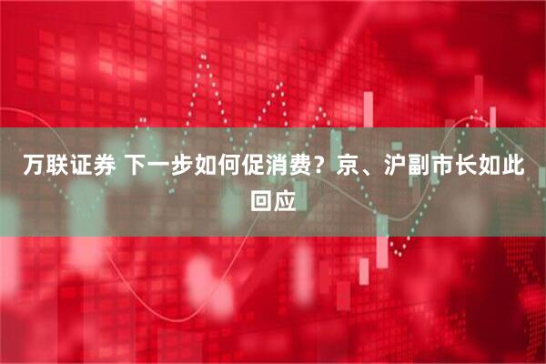 万联证券 下一步如何促消费？京、沪副市长如此回应