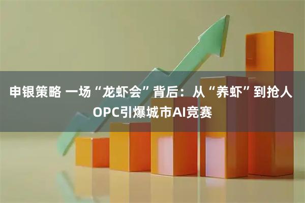 申银策略 一场“龙虾会”背后：从“养虾”到抢人 OPC引爆城市AI竞赛