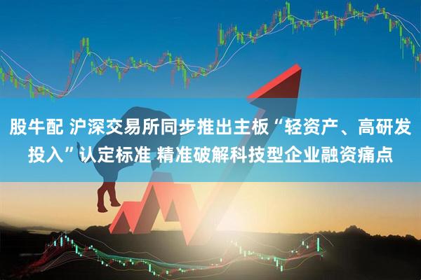 股牛配 沪深交易所同步推出主板“轻资产、高研发投入”认定标准 精准破解科技型企业融资痛点