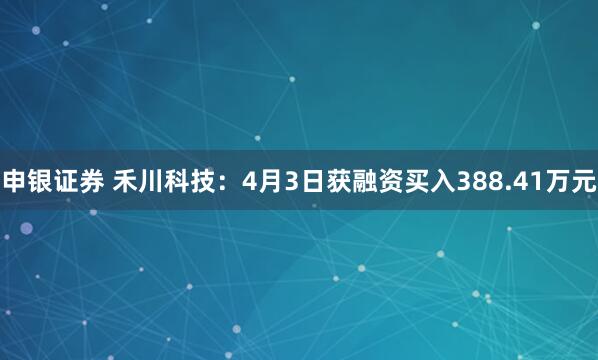 申银证券 禾川科技：4月3日获融资买入388.41万元