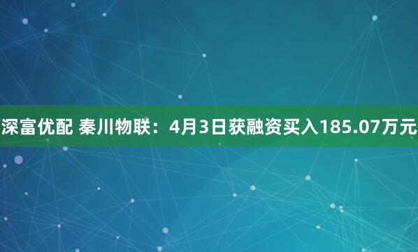 深富优配 秦川物联：4月3日获融资买入185.07万元
