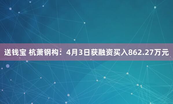 送钱宝 杭萧钢构：4月3日获融资买入862.27万元
