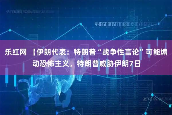 乐红网 【伊朗代表：特朗普“战争性言论”可能煽动恐怖主义，特朗普威胁伊朗7日