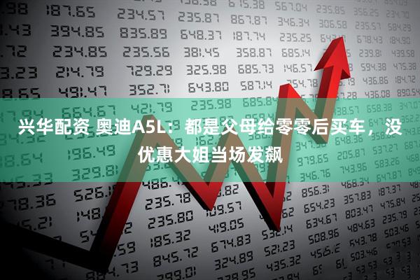 兴华配资 奥迪A5L：都是父母给零零后买车，没优惠大姐当场发飙