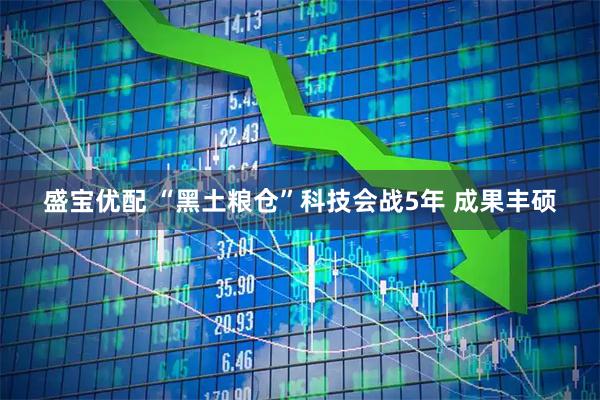 盛宝优配 “黑土粮仓”科技会战5年 成果丰硕