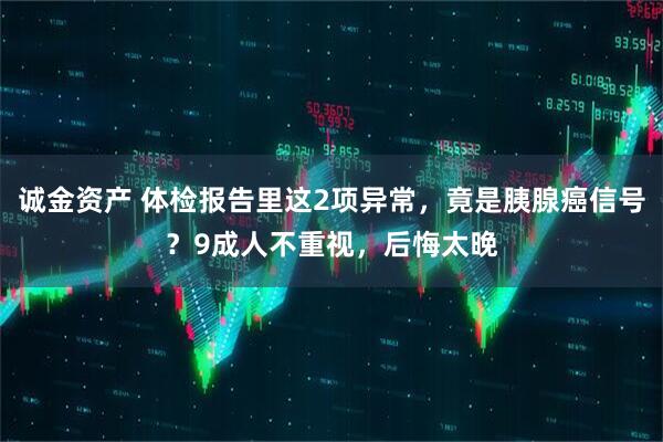 诚金资产 体检报告里这2项异常，竟是胰腺癌信号？9成人不重视，后悔太晚