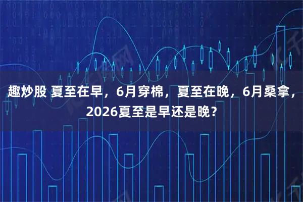 趣炒股 夏至在早，6月穿棉，夏至在晚，6月桑拿，2026夏至是早还是晚？