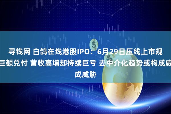 寻钱网 白鸽在线港股IPO：6月29日压线上市规避巨额兑付 营收高增却持续巨亏 去中介化趋势或构成威胁