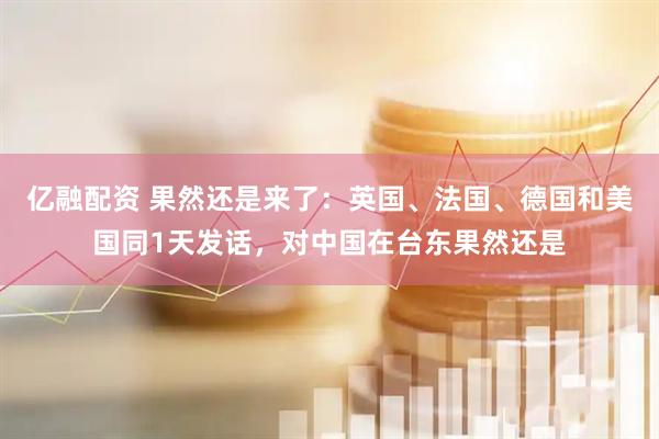 亿融配资 果然还是来了：英国、法国、德国和美国同1天发话，对中国在台东果然还是