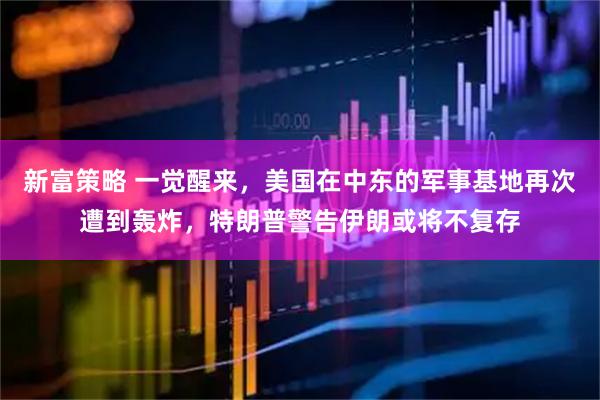 新富策略 一觉醒来，美国在中东的军事基地再次遭到轰炸，特朗普警告伊朗或将不复存