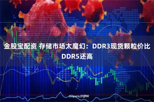 金股宝配资 存储市场太魔幻：DDR3现货颗粒价比DDR5还高
