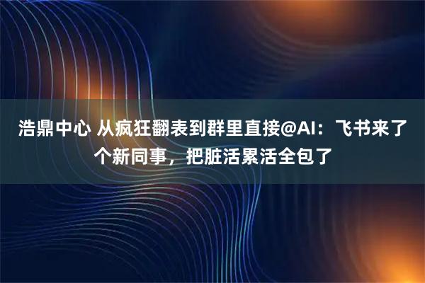 浩鼎中心 从疯狂翻表到群里直接@AI：飞书来了个新同事，把脏活累活全包了