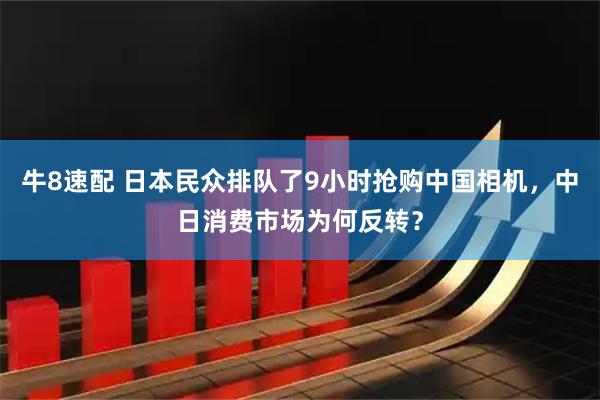 牛8速配 日本民众排队了9小时抢购中国相机，中日消费市场为何反转？