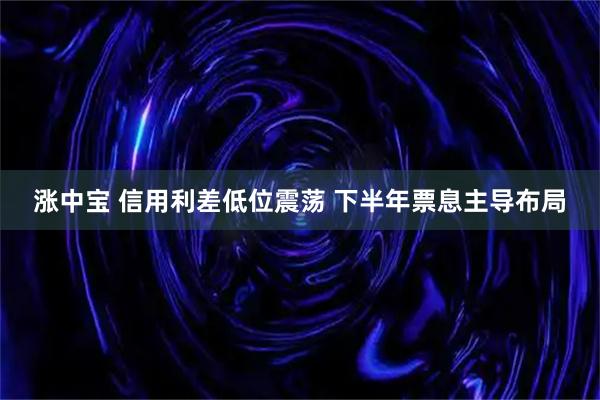 涨中宝 信用利差低位震荡 下半年票息主导布局