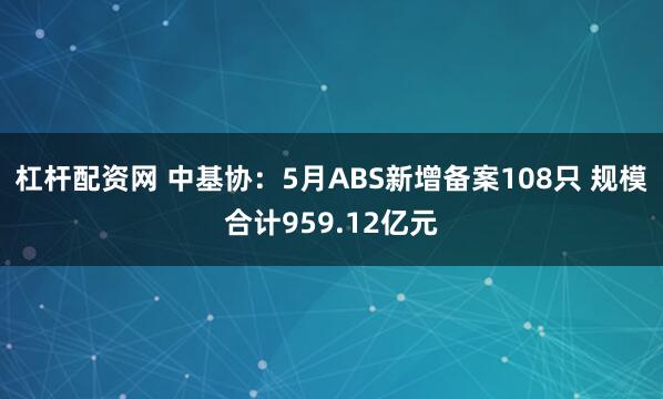 杠杆配资网 中基协：5月ABS新增备案108只 规模合计959.12亿元