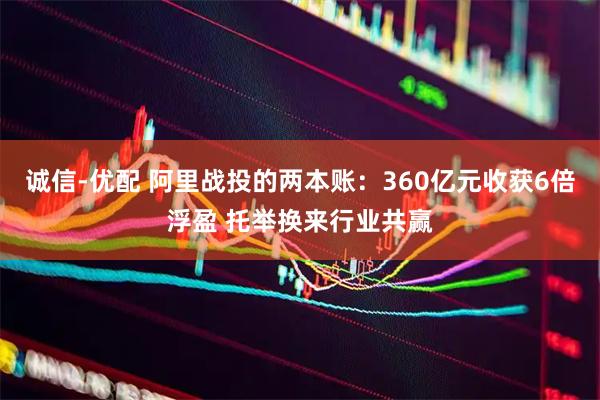 诚信-优配 阿里战投的两本账：360亿元收获6倍浮盈 托举换来行业共赢