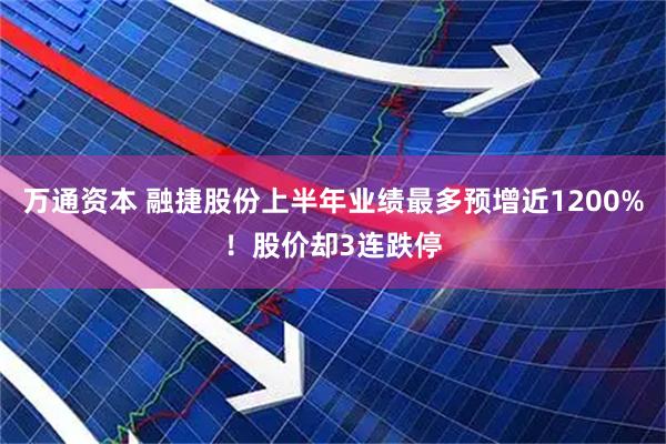 万通资本 融捷股份上半年业绩最多预增近1200%！股价却3连跌停