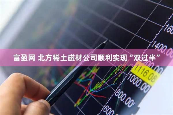 富盈网 北方稀土磁材公司顺利实现“双过半”