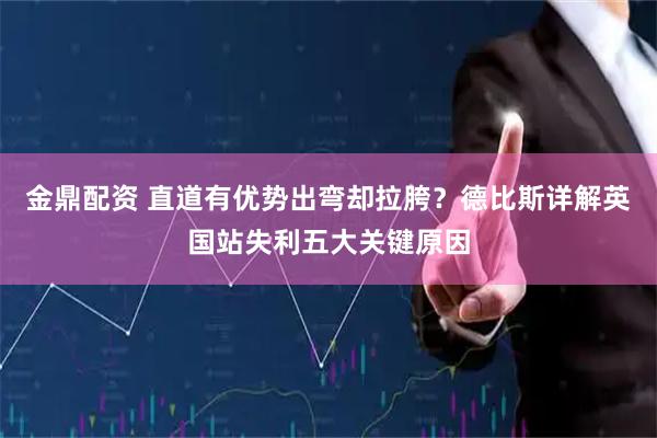金鼎配资 直道有优势出弯却拉胯？德比斯详解英国站失利五大关键原因