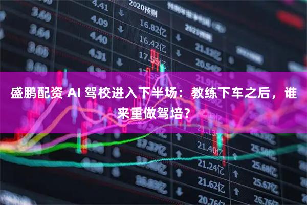 盛鹏配资 AI 驾校进入下半场：教练下车之后，谁来重做驾培？