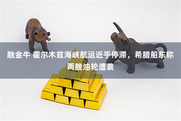融金牛 霍尔木兹海峡航运近乎停滞，希腊船东称两艘油轮遭袭