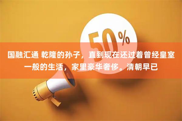 国融汇通 乾隆的孙子，直到现在还过着曾经皇室一般的生活，家里豪华奢侈。清朝早已