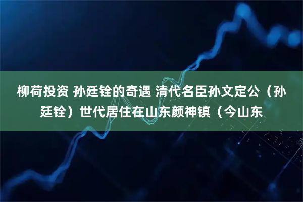柳荷投资 孙廷铨的奇遇 清代名臣孙文定公（孙廷铨）世代居住在山东颜神镇（今山东