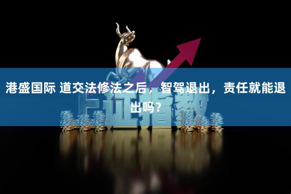 港盛国际 道交法修法之后，智驾退出，责任就能退出吗？