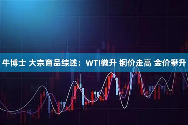 牛博士 大宗商品综述：WTI微升 铜价走高 金价攀升