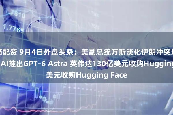 熊猫配资 9月4日外盘头条：美副总统万斯淡化伊朗冲突规模 OpenAI推出GPT-6 Astra 英伟达130亿美元收购Hugging Face