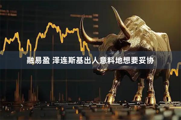 融易盈 泽连斯基出人意料地想要妥协