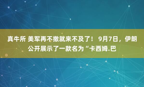 真牛所 美军再不撤就来不及了！ 9月7日，伊朗公开展示了一款名为“卡西姆.巴